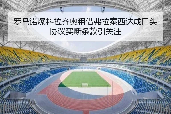 罗马诺爆料拉齐奥租借弗拉泰西达成口头协议买断条款引关注