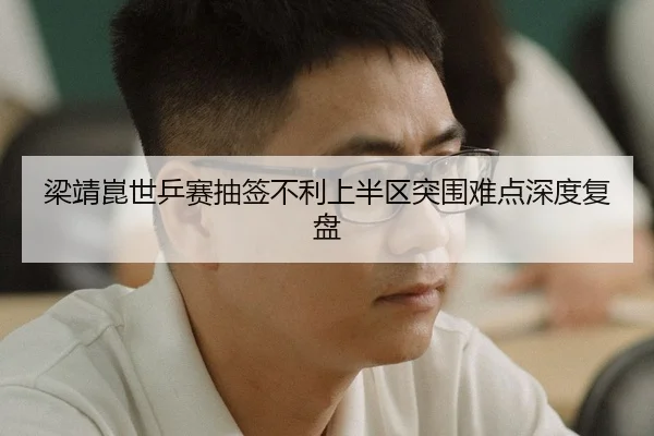 梁靖崑世乒赛抽签不利上半区突围难点深度复盘